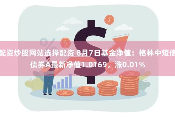 配资炒股网站选择配资 8月7日基金净值：格林中短债债券A最新净值1.0169，涨0.01%