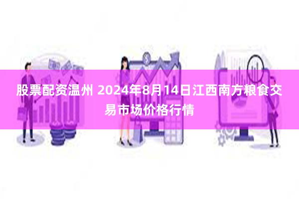 股票配资温州 2024年8月14日江西南方粮食交易市场价格行情
