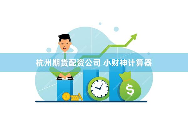 杭州期货配资公司 小财神计算器