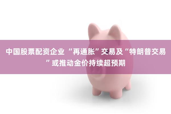 中国股票配资企业 “再通胀”交易及“特朗普交易”或推动金价持续超预期