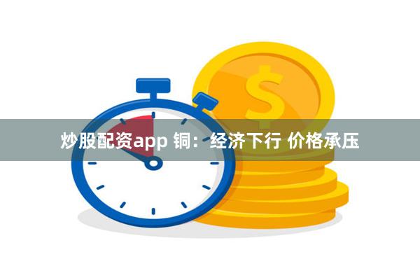 炒股配资app 铜：经济下行 价格承压