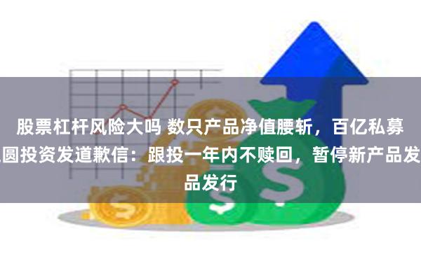 股票杠杆风险大吗 数只产品净值腰斩，百亿私募正圆投资发道歉信：跟投一年内不赎回，暂停新产品发行