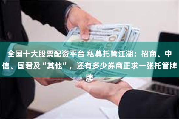 全国十大股票配资平台 私募托管江湖：招商、中信、国君及“其他”，还有多少券商正求一张托管牌