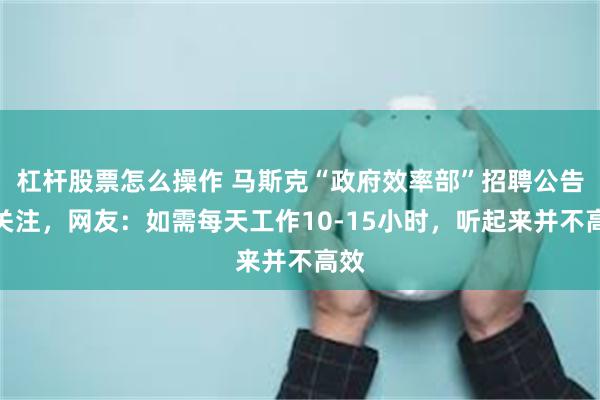 杠杆股票怎么操作 马斯克“政府效率部”招聘公告引关注，网友：如需每天工作10-15小时，听起来并不高效