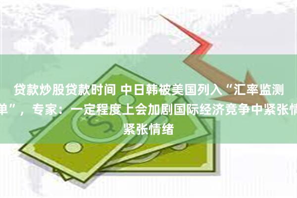 贷款炒股贷款时间 中日韩被美国列入“汇率监测名单”，专家：一定程度上会加剧国际经济竞争中紧张情绪