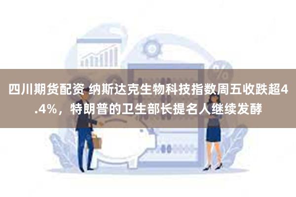 四川期货配资 纳斯达克生物科技指数周五收跌超4.4%，特朗普的卫生部长提名人继续发酵