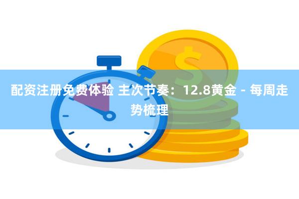配资注册免费体验 主次节奏：12.8黄金 - 每周走势梳理