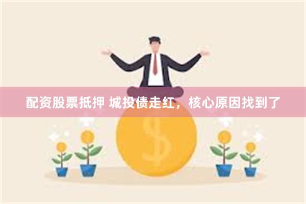 配资股票抵押 城投债走红，核心原因找到了