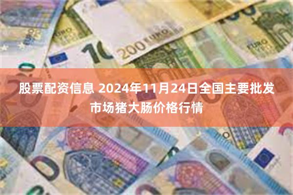股票配资信息 2024年11月24日全国主要批发市场猪大肠价格行情