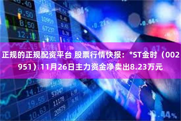 正规的正规配资平台 股票行情快报：*ST金时（002951）11月26日主力资金净卖出8.23万元