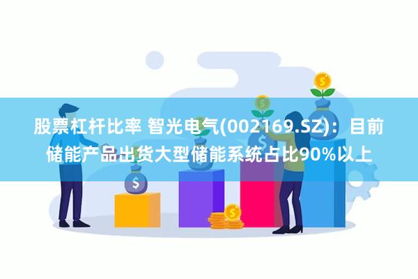 股票杠杆比率 智光电气(002169.SZ)：目前储能产品出货大型储能系统占比90%以上