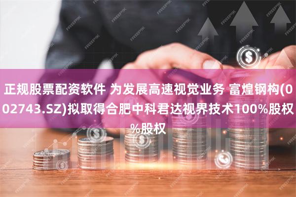 正规股票配资软件 为发展高速视觉业务 富煌钢构(002743.SZ)拟取得合肥中科君达视界技术100%股权
