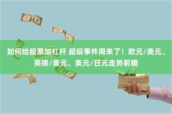 如何给股票加杠杆 超级事件周来了！欧元/美元、英镑/美元、美元/日元走势前瞻