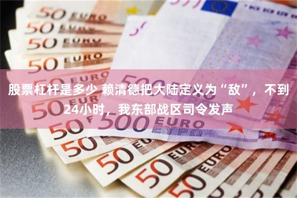 股票杠杆是多少 赖清德把大陆定义为“敌”，不到24小时，我东部战区司令发声