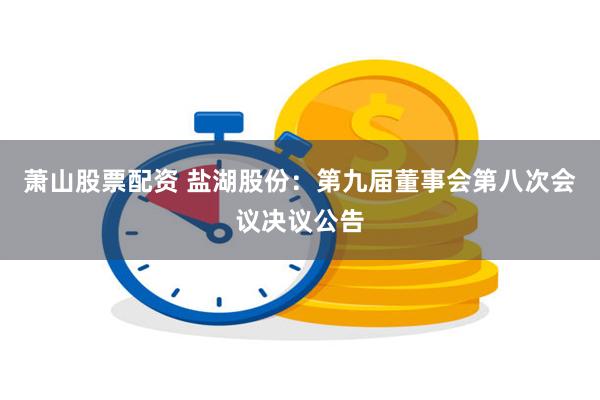 萧山股票配资 盐湖股份：第九届董事会第八次会议决议公告