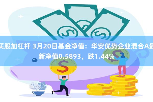 买股加杠杆 3月20日基金净值：华安优势企业混合A最新净值0.5893，跌1.44%
