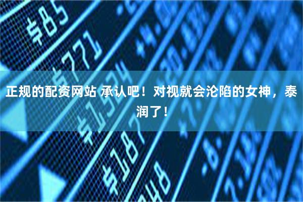 正规的配资网站 承认吧！对视就会沦陷的女神，泰润了！