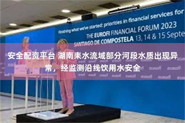 安全配资平台 湖南耒水流域部分河段水质出现异常，经监测沿线饮用水安全