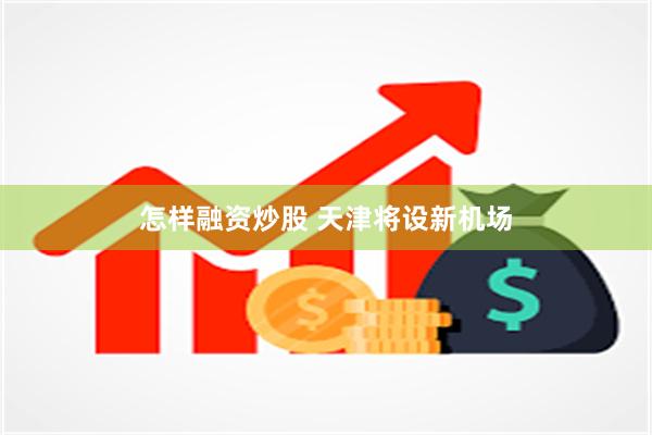 怎样融资炒股 天津将设新机场