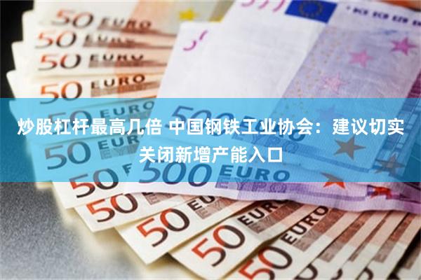 炒股杠杆最高几倍 中国钢铁工业协会：建议切实关闭新增产能入口