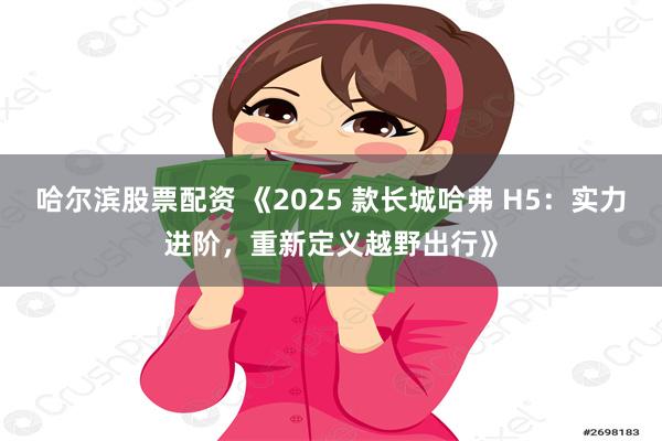 哈尔滨股票配资 《2025 款长城哈弗 H5：实力进阶，重新定义越野出行》