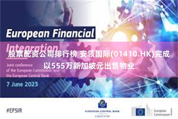 股票配资公司排行榜 安领国际(01410.HK)完成以555万新加坡元出售物业