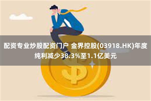 配资专业炒股配资门户 金界控股(03918.HK)年度纯利减少38.3%至1.1亿美元