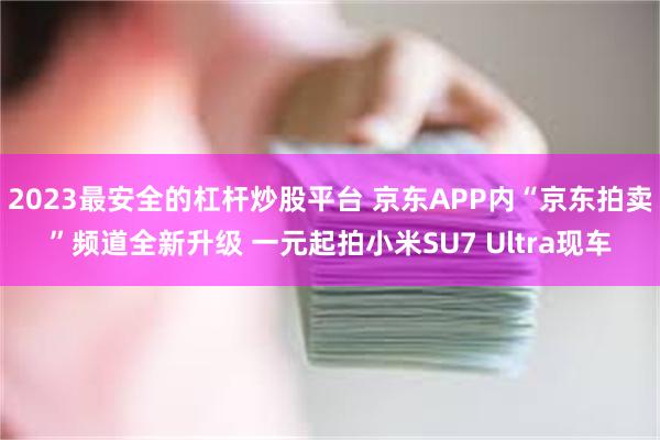 2023最安全的杠杆炒股平台 京东APP内“京东拍卖”频道全新升级 一元起拍小米SU7 Ultra现车
