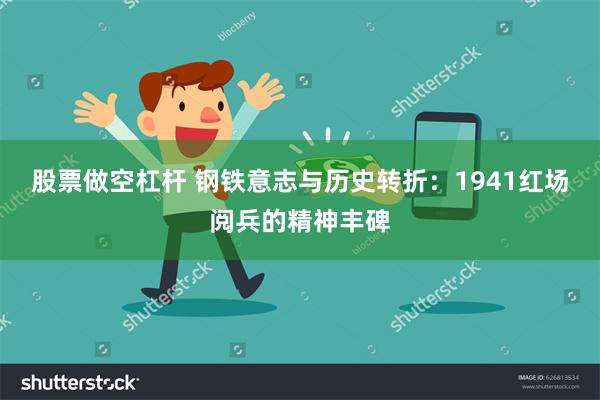 股票做空杠杆 钢铁意志与历史转折：1941红场阅兵的精神丰碑