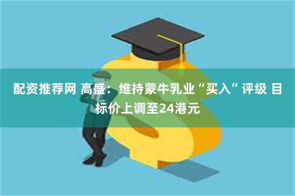 配资推荐网 高盛：维持蒙牛乳业“买入”评级 目标价上调至24港元