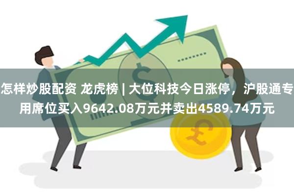 怎样炒股配资 龙虎榜 | 大位科技今日涨停，沪股通专用席位买入9642.08万元并卖出4589.74万元