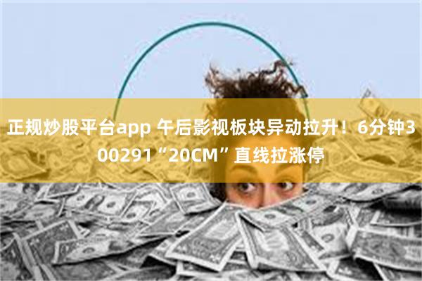 正规炒股平台app 午后影视板块异动拉升！6分钟300291“20CM”直线拉涨停