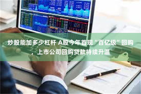 炒股能加多少杠杆 A股今年首现“百亿级”回购，上市公司回购贷款持续升温