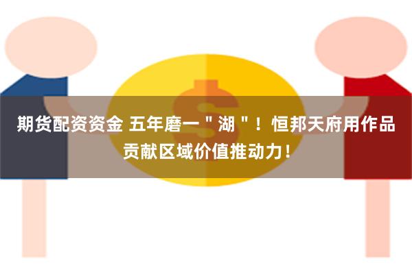 期货配资资金 五年磨一＂湖＂！恒邦天府用作品贡献区域价值推动力！