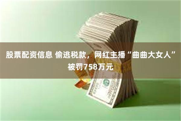 股票配资信息 偷逃税款，网红主播“曲曲大女人”被罚758万元