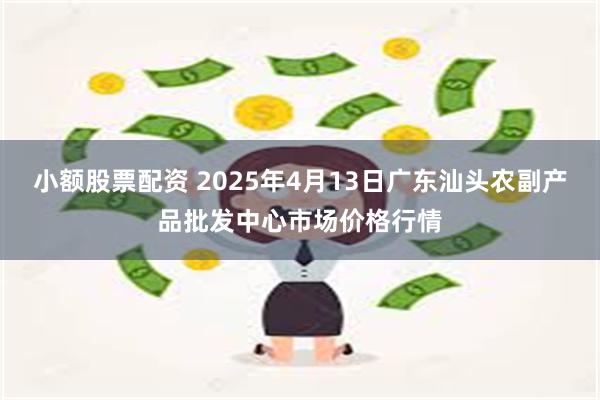小额股票配资 2025年4月13日广东汕头农副产品批发中心市场价格行情