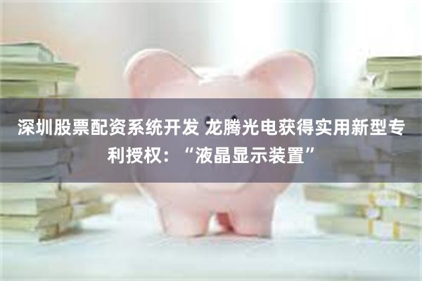 深圳股票配资系统开发 龙腾光电获得实用新型专利授权：“液晶显示装置”