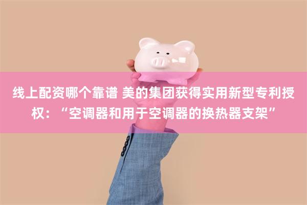 线上配资哪个靠谱 美的集团获得实用新型专利授权：“空调器和用于空调器的换热器支架”