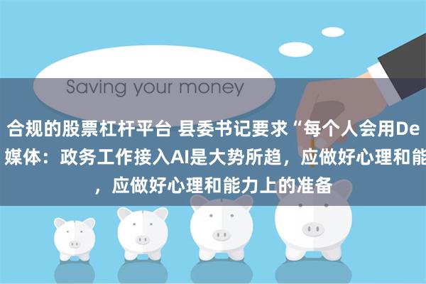 合规的股票杠杆平台 县委书记要求“每个人会用Deepseek”，媒体：政务工作接入AI是大势所趋，应做好心理和能力上的准备