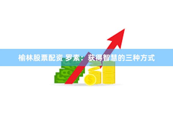 榆林股票配资 罗素：获得智慧的三种方式