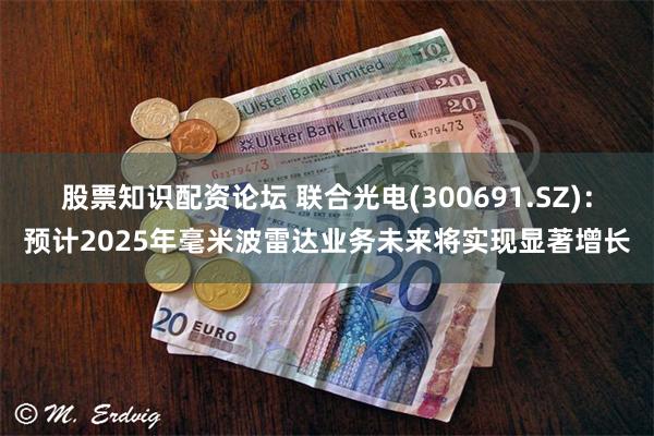 股票知识配资论坛 联合光电(300691.SZ)：预计2025年毫米波雷达业务未来将实现显著增长