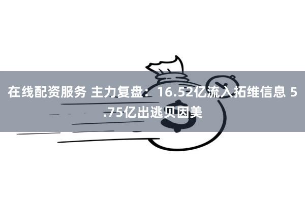 在线配资服务 主力复盘：16.52亿流入拓维信息 5.75亿出逃贝因美