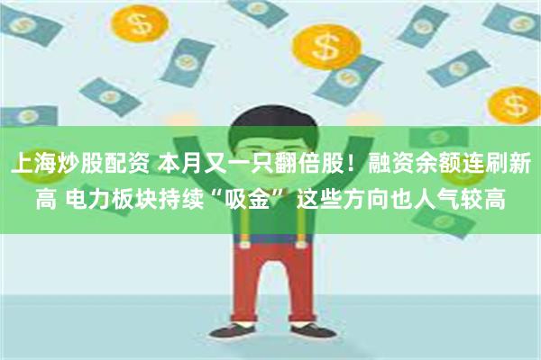 上海炒股配资 本月又一只翻倍股！融资余额连刷新高 电力板块持续“吸金” 这些方向也人气较高