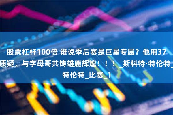 股票杠杆100倍 谁说季后赛是巨星专属？他用37分打脸质疑，与字母哥共铸雄鹿辉煌！！！_斯科特·特伦特_比赛_1