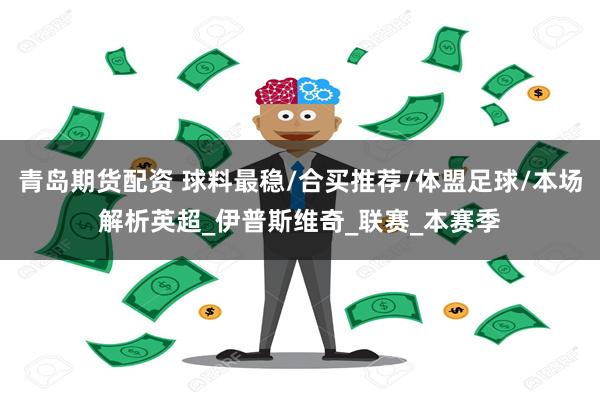 青岛期货配资 球料最稳/合买推荐/体盟足球/本场解析英超_伊普斯维奇_联赛_本赛季