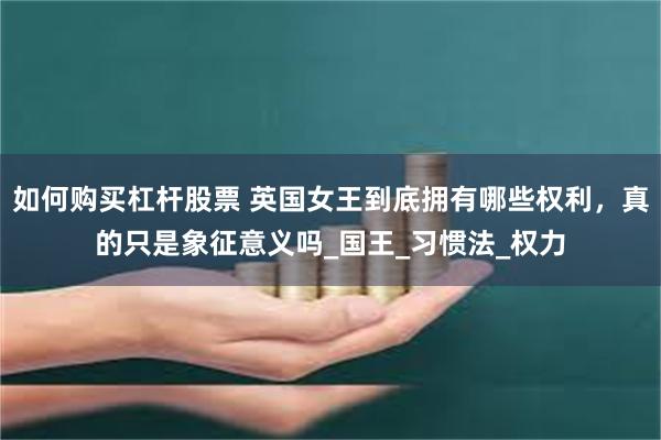 如何购买杠杆股票 英国女王到底拥有哪些权利，真的只是象征意义吗_国王_习惯法_权力