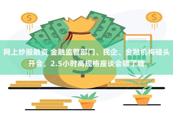 网上炒股融资 金融监管部门、民企、金融机构碰头开会，2.5小时高规格座谈会聊了啥