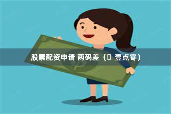 股票配资申请 两码差（​壹点零）