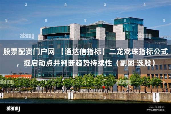 股票配资门户网 【通达信指标】二龙戏珠指标公式，捉启动点并判断趋势持续性（副图 选股）