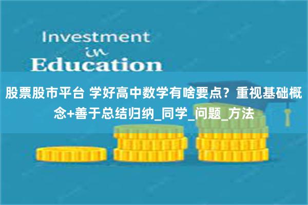 股票股市平台 学好高中数学有啥要点？重视基础概念+善于总结归纳_同学_问题_方法